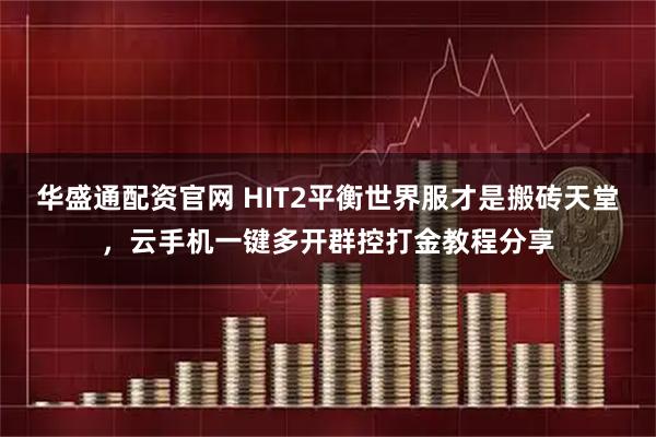 华盛通配资官网 HIT2平衡世界服才是搬砖天堂，云手机一键多开群控打金教程分享