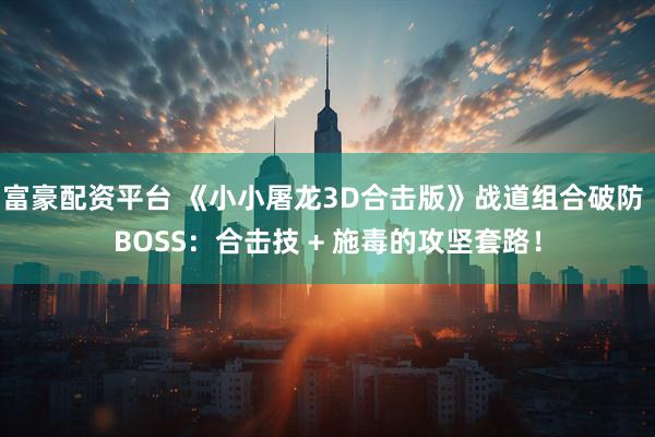 富豪配资平台 《小小屠龙3D合击版》战道组合破防 BOSS：合击技 + 施毒的攻坚套路！