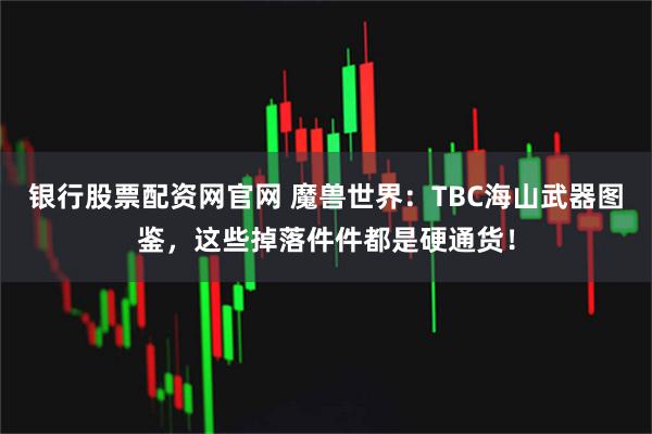 银行股票配资网官网 魔兽世界：TBC海山武器图鉴，这些掉落件件都是硬通货！