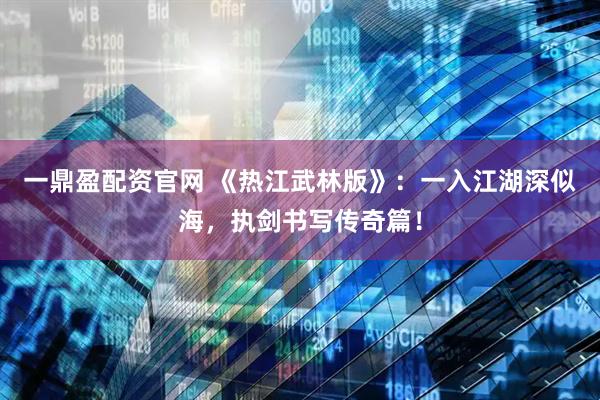 一鼎盈配资官网 《热江武林版》：一入江湖深似海，执剑书写传奇篇！