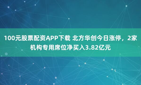 100元股票配资APP下载 北方华创今日涨停，2家机构专用席位净买入3.82亿元
