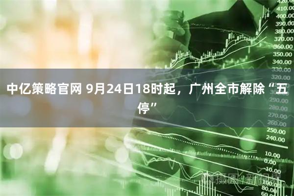 中亿策略官网 9月24日18时起，广州全市解除“五停”