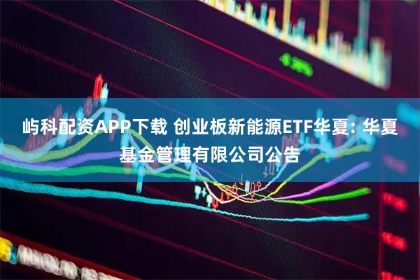 屿科配资APP下载 创业板新能源ETF华夏: 华夏基金管理有限公司公告
