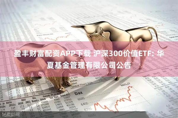 盈丰财富配资APP下载 沪深300价值ETF: 华夏基金管理有限公司公告