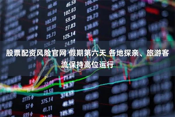 股票配资风险官网 假期第六天 各地探亲、旅游客流保持高位运行
