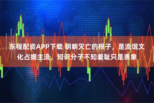 东程配资APP下载 明朝灭亡的根子，是流氓文化占据主流，知识分子不知羞耻只是表象