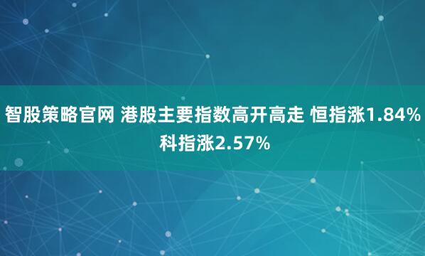 智股策略官网 港股主要指数高开高走 恒指涨1.84% 科指涨2.57%
