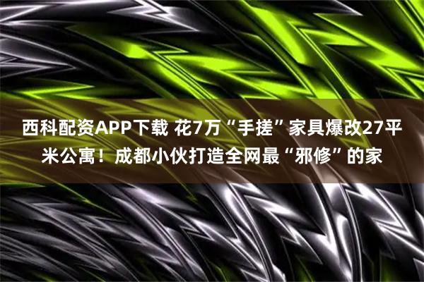西科配资APP下载 花7万“手搓”家具爆改27平米公寓！成都小伙打造全网最“邪修”的家