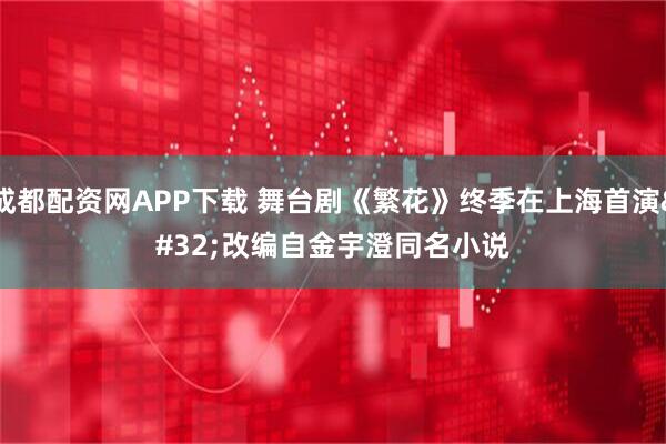 成都配资网APP下载 舞台剧《繁花》终季在上海首演 改编自金宇澄同名小说