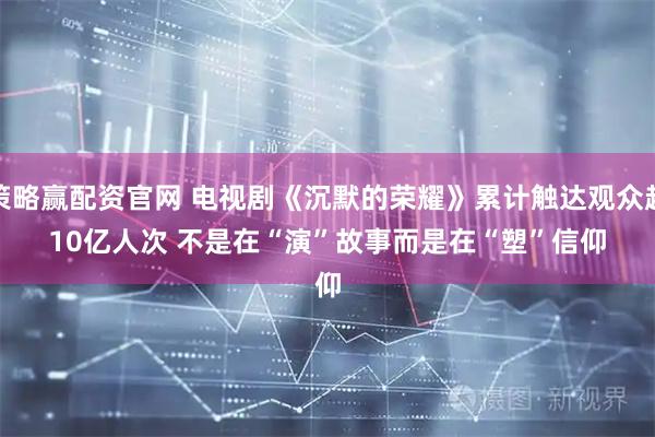 策略赢配资官网 电视剧《沉默的荣耀》累计触达观众超10亿人次 不是在“演”故事而是在“塑”信仰