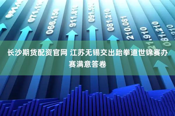 长沙期货配资官网 江苏无锡交出跆拳道世锦赛办赛满意答卷
