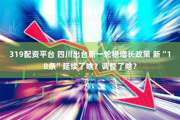 319配资平台 四川出台新一轮稳增长政策 新“18条”延续了啥？调整了啥？