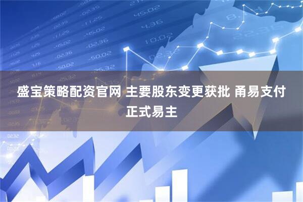 盛宝策略配资官网 主要股东变更获批 甬易支付正式易主