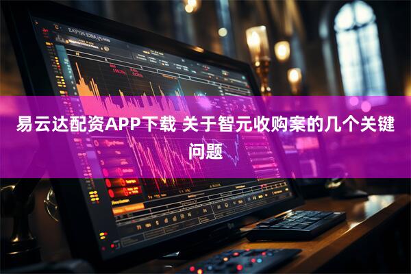 易云达配资APP下载 关于智元收购案的几个关键问题