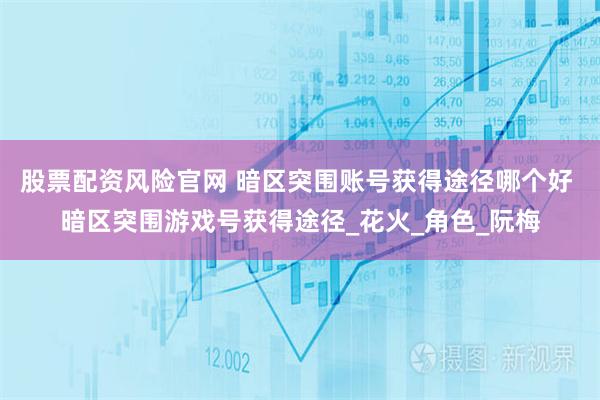 股票配资风险官网 暗区突围账号获得途径哪个好 暗区突围游戏号获得途径_花火_角色_阮梅
