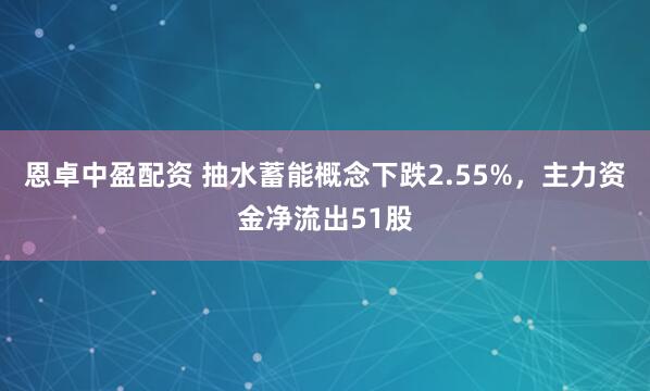 恩卓中盈配资 抽水蓄能概念下跌2.55%，主力资金净流出51股