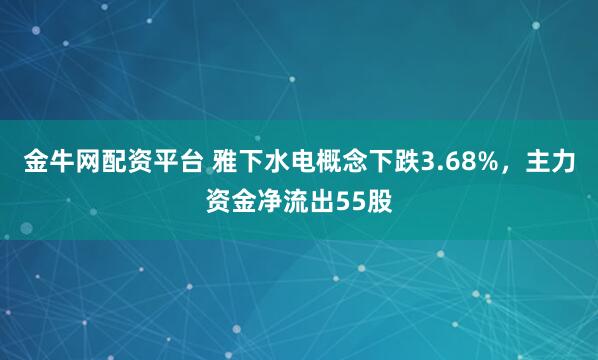金牛网配资平台 雅下水电概念下跌3.68%，主力资金净流出55股