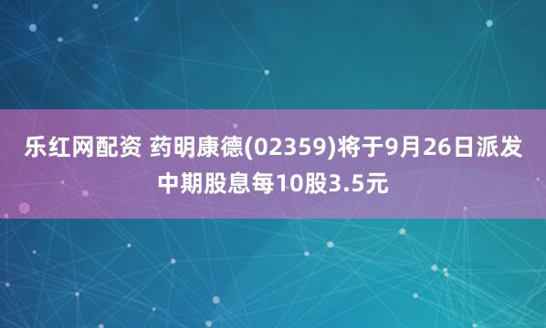乐红网配资 药明康德(02359)将于9月26日派发中期股息每10股3.5元