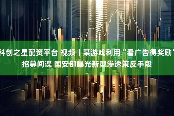 科创之星配资平台 视频丨某游戏利用“看广告得奖励”招募间谍 国安部曝光新型渗透策反手段