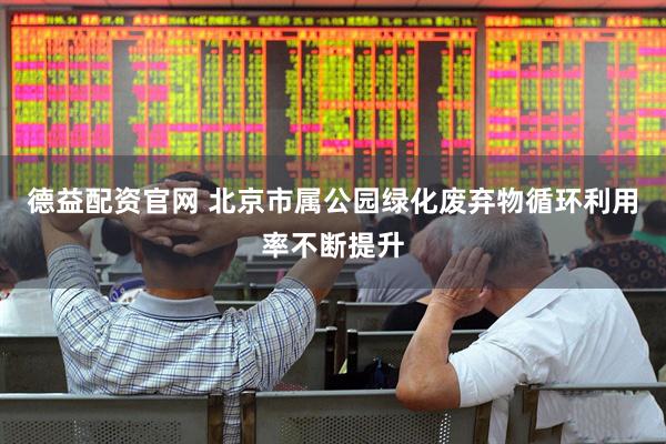 德益配资官网 北京市属公园绿化废弃物循环利用率不断提升
