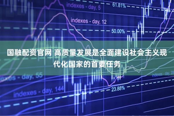 国融配资官网 高质量发展是全面建设社会主义现代化国家的首要任务