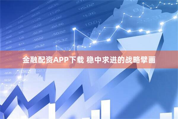 金融配资APP下载 稳中求进的战略擘画