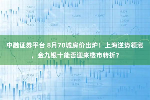中融证券平台 8月70城房价出炉！上海逆势领涨，金九银十能否迎来楼市转折？