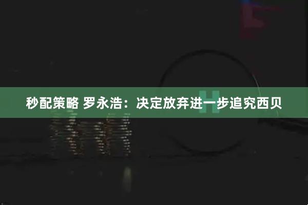 秒配策略 罗永浩：决定放弃进一步追究西贝