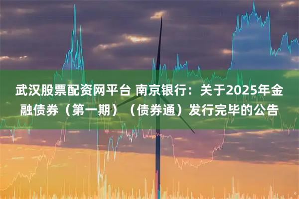 武汉股票配资网平台 南京银行：关于2025年金融债券（第一期）（债券通）发行完毕的公告