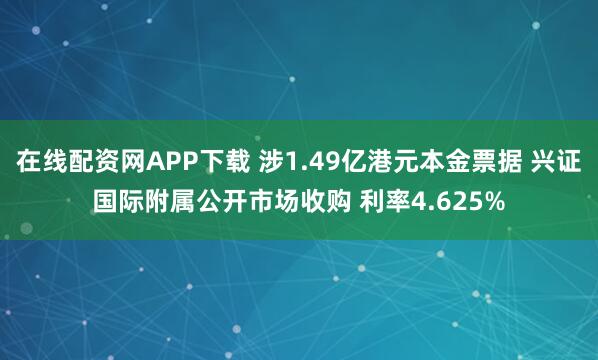 在线配资网APP下载 涉1.49亿港元本金票据 兴证国际附属公开市场收购 利率4.625%