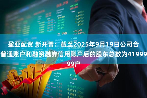 盈亚配资 新开普：截至2025年9月19日公司合并普通账户和融资融券信用账户后的股东总数为41999户