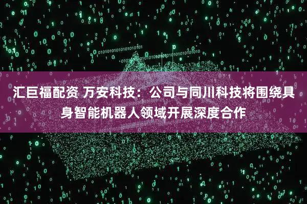 汇巨福配资 万安科技：公司与同川科技将围绕具身智能机器人领域开展深度合作
