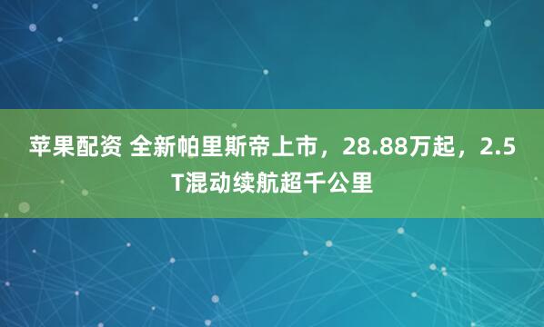 苹果配资 全新帕里斯帝上市，28.88万起，2.5T混动续航超千公里