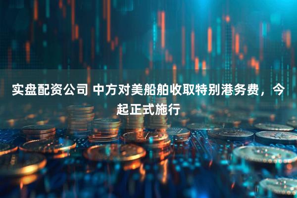 实盘配资公司 中方对美船舶收取特别港务费，今起正式施行
