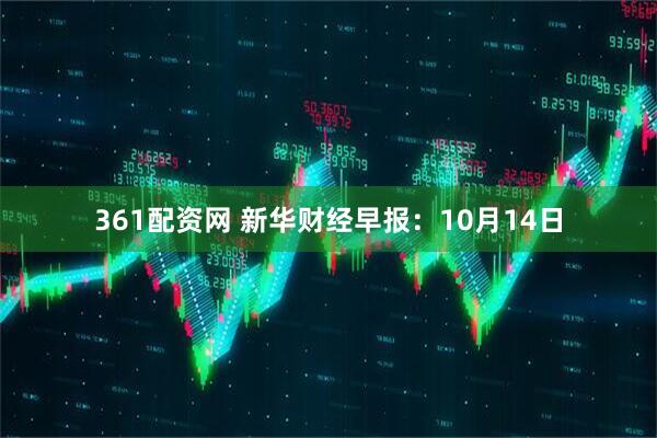 361配资网 新华财经早报：10月14日