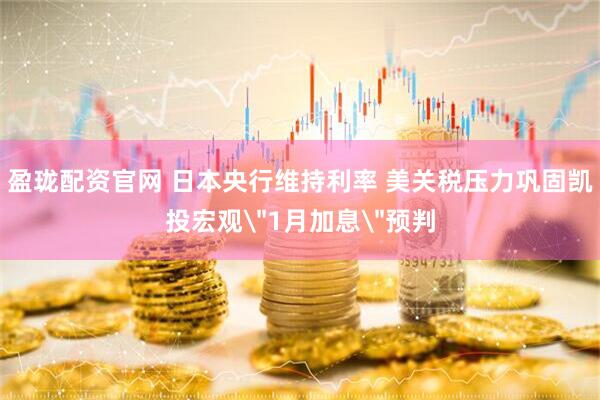 盈珑配资官网 日本央行维持利率 美关税压力巩固凯投宏观＂1月加息＂预判