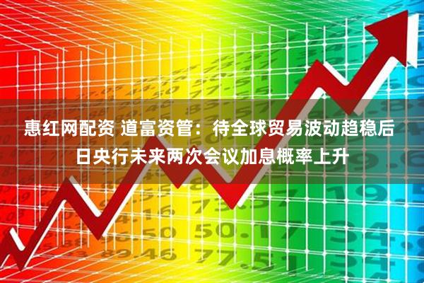 惠红网配资 道富资管：待全球贸易波动趋稳后 日央行未来两次会议加息概率上升