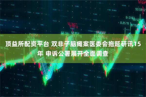 顶益所配资平台 双非子脑瘫案医委会拖延研讯15年 申诉公署展开全面调查