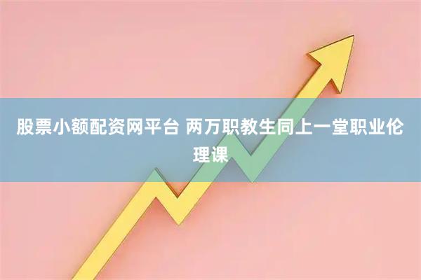 股票小额配资网平台 两万职教生同上一堂职业伦理课