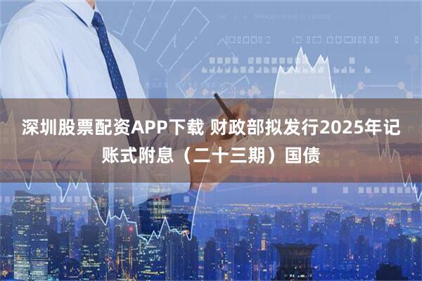 深圳股票配资APP下载 财政部拟发行2025年记账式附息（二十三期）国债