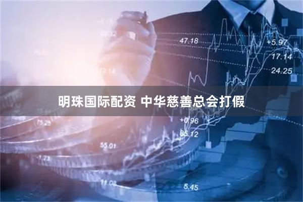 明珠国际配资 中华慈善总会打假