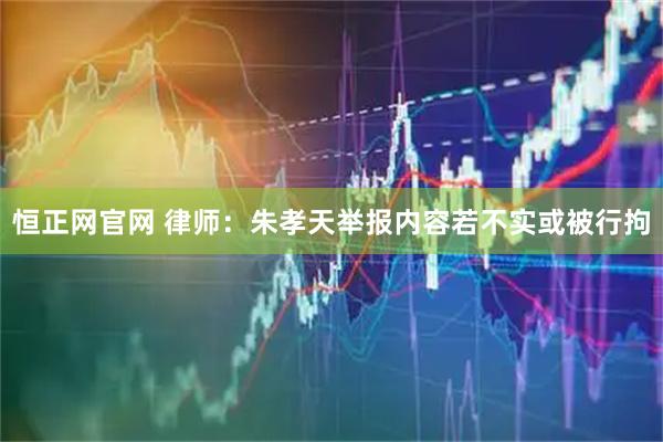 恒正网官网 律师：朱孝天举报内容若不实或被行拘
