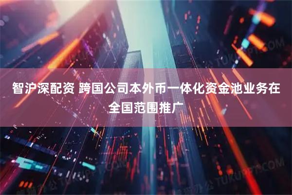 智沪深配资 跨国公司本外币一体化资金池业务在全国范围推广
