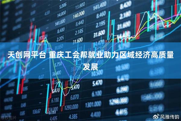 天创网平台 重庆工会帮就业助力区域经济高质量发展