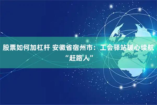 股票如何加杠杆 安徽省宿州市：工会驿站暖心续航“赶路人”