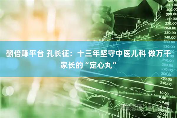 翻倍赚平台 孔长征：十三年坚守中医儿科 做万千家长的“定心丸”