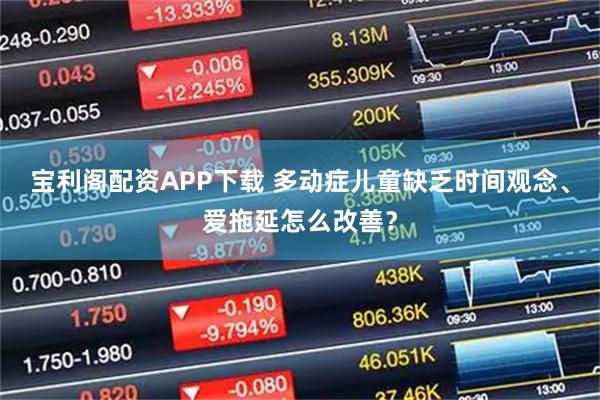 宝利阁配资APP下载 多动症儿童缺乏时间观念、爱拖延怎么改善？