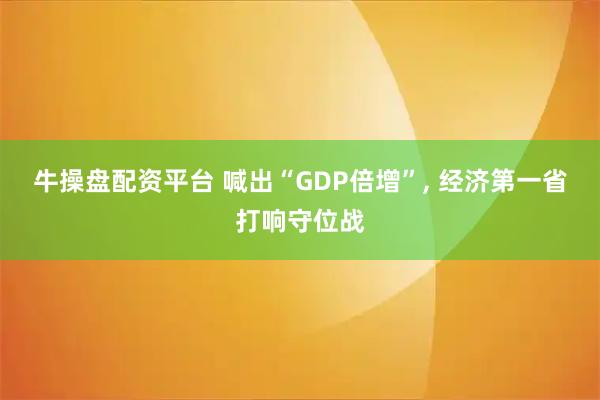 牛操盘配资平台 喊出“GDP倍增”, 经济第一省打响守位战