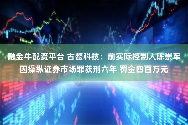 融金牛配资平台 古鳌科技：前实际控制人陈崇军因操纵证券市场罪获刑六年 罚金四百万元