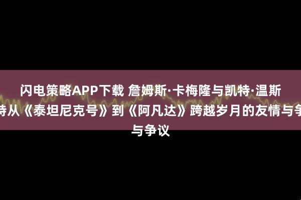 闪电策略APP下载 詹姆斯·卡梅隆与凯特·温斯莱特从《泰坦尼克号》到《阿凡达》跨越岁月的友情与争议